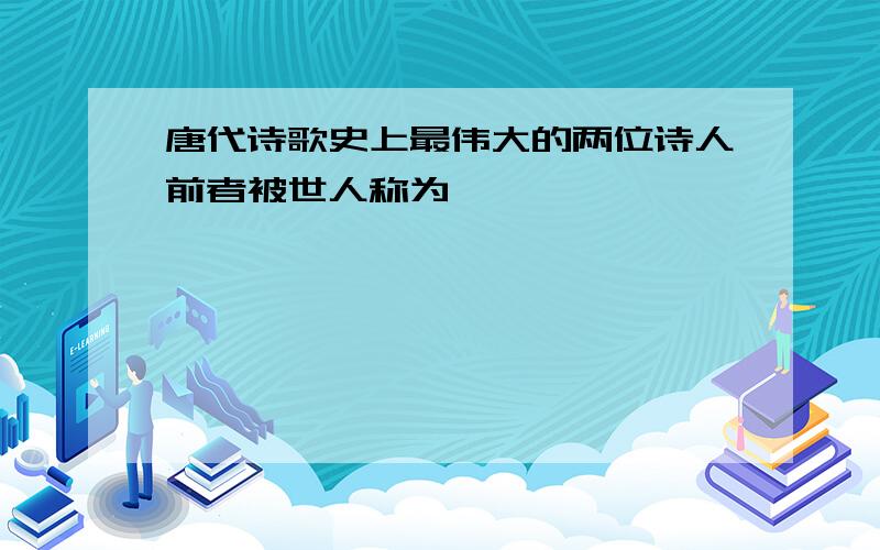 唐代诗歌史上最伟大的两位诗人前者被世人称为