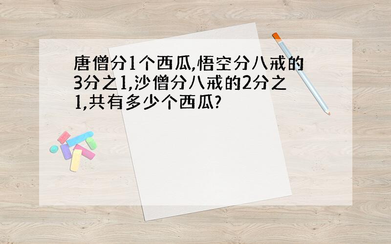 唐僧分1个西瓜,悟空分八戒的3分之1,沙僧分八戒的2分之1,共有多少个西瓜?