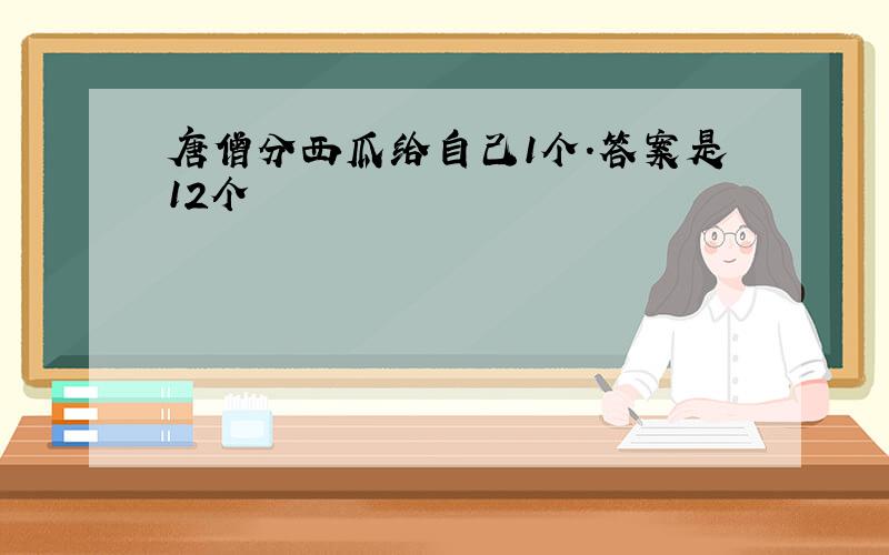 唐僧分西瓜给自己1个.答案是12个