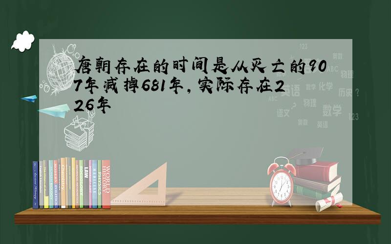 唐朝存在的时间是从灭亡的907年减掉681年,实际存在226年