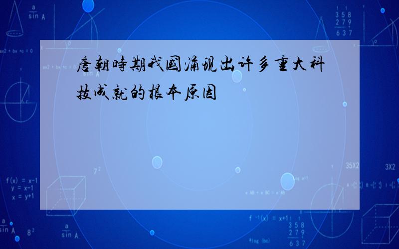 唐朝时期我国涌现出许多重大科技成就的根本原因