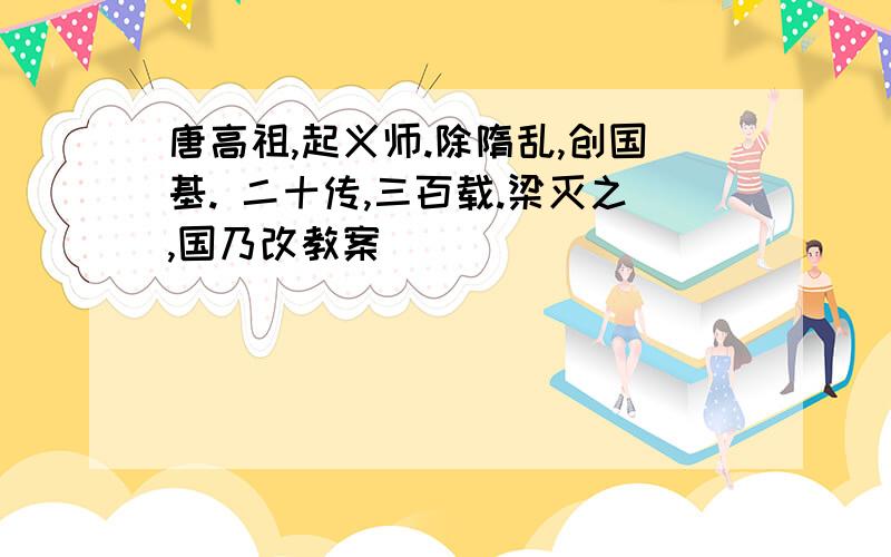 唐高祖,起义师.除隋乱,创国基. 二十传,三百载.梁灭之,国乃改教案