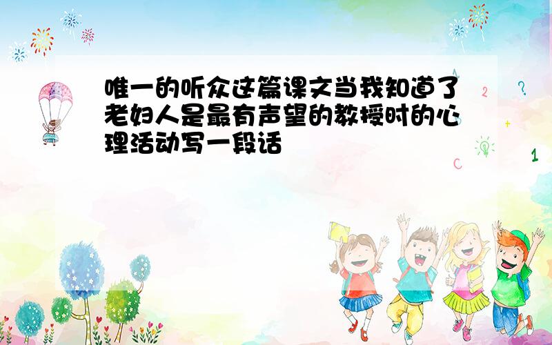 唯一的听众这篇课文当我知道了老妇人是最有声望的教授时的心理活动写一段话