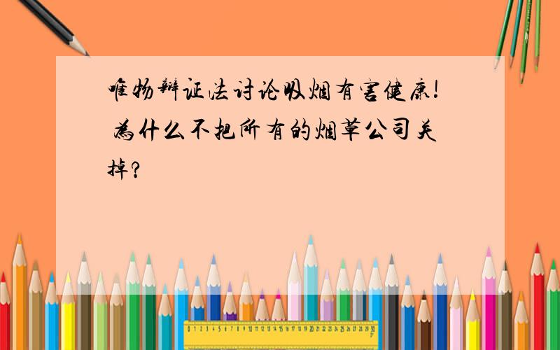 唯物辩证法讨论吸烟有害健康! 为什么不把所有的烟草公司关掉?