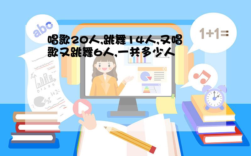 唱歌20人,跳舞14人,又唱歌又跳舞6人,一共多少人