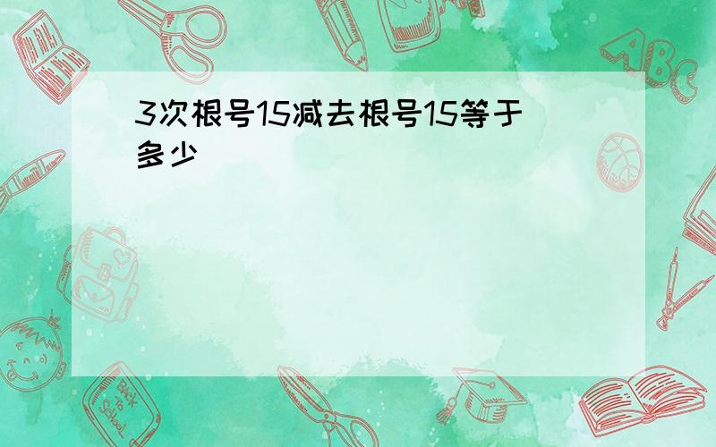 3次根号15减去根号15等于多少