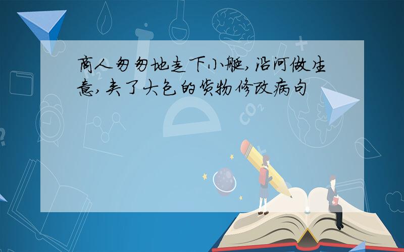 商人匆匆地走下小艇,沿河做生意,夹了大包的货物修改病句