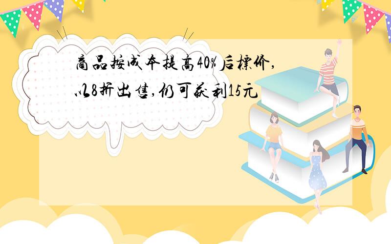 商品按成本提高40%后标价,以8折出售,仍可获利15元