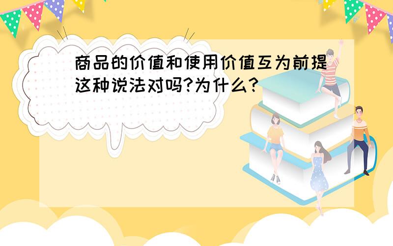 商品的价值和使用价值互为前提这种说法对吗?为什么?