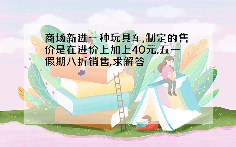 商场新进一种玩具车,制定的售价是在进价上加上40元.五一假期八折销售,求解答