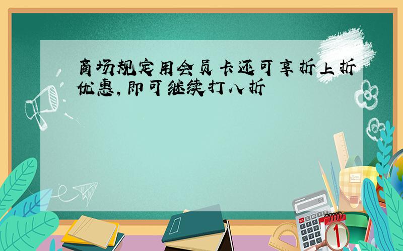 商场规定用会员卡还可享折上折优惠,即可继续打八折