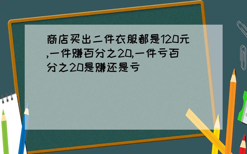 商店买出二件衣服都是120元,一件赚百分之20,一件亏百分之20是赚还是亏