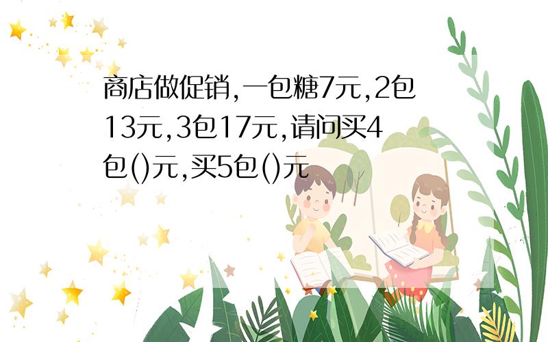 商店做促销,一包糖7元,2包13元,3包17元,请问买4包()元,买5包()元