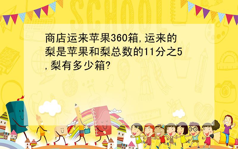 商店运来苹果360箱,运来的梨是苹果和梨总数的11分之5,梨有多少箱?