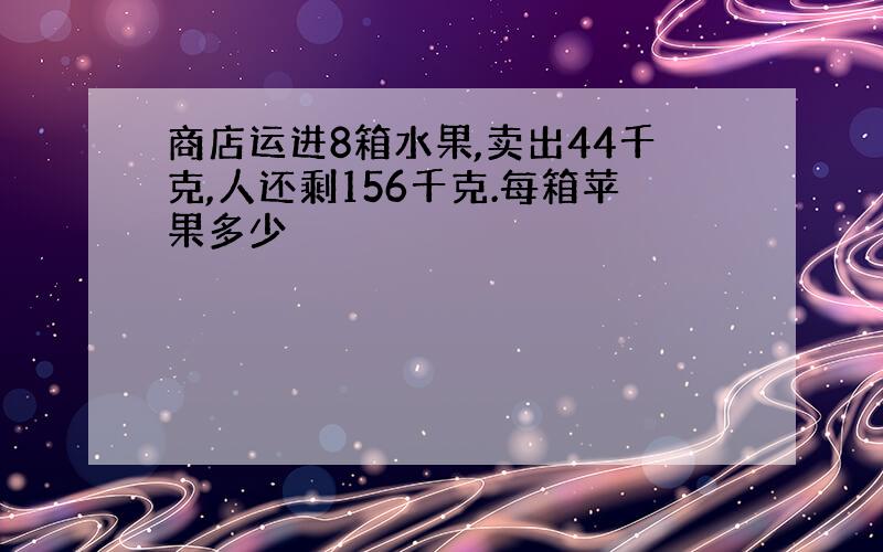 商店运进8箱水果,卖出44千克,人还剩156千克.每箱苹果多少