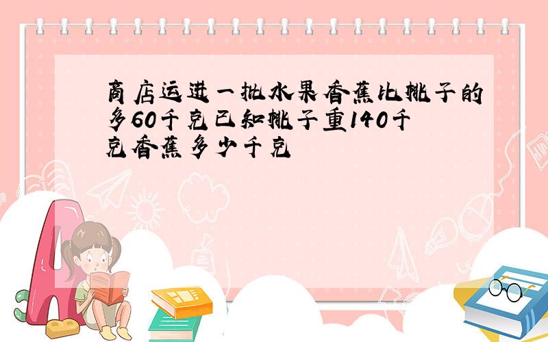 商店运进一批水果香蕉比桃子的多60千克已知桃子重140千克香蕉多少千克