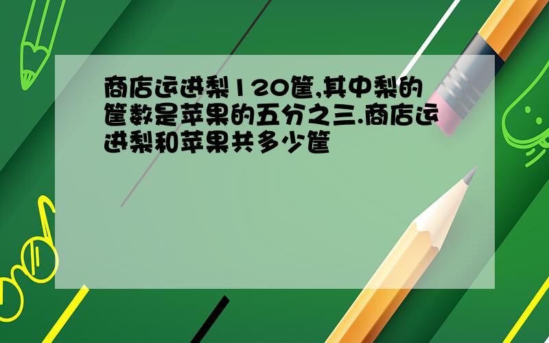 商店运进梨120筐,其中梨的筐数是苹果的五分之三.商店运进梨和苹果共多少筐