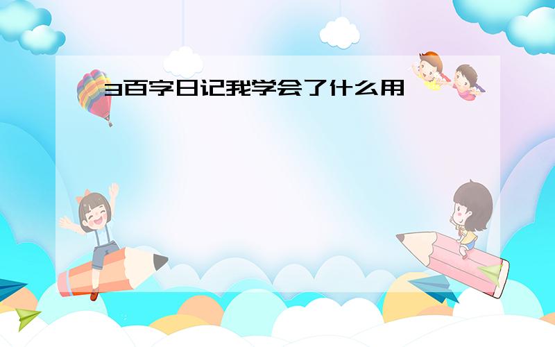 3百字日记我学会了什么用