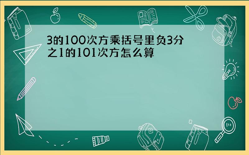 3的100次方乘括号里负3分之1的101次方怎么算