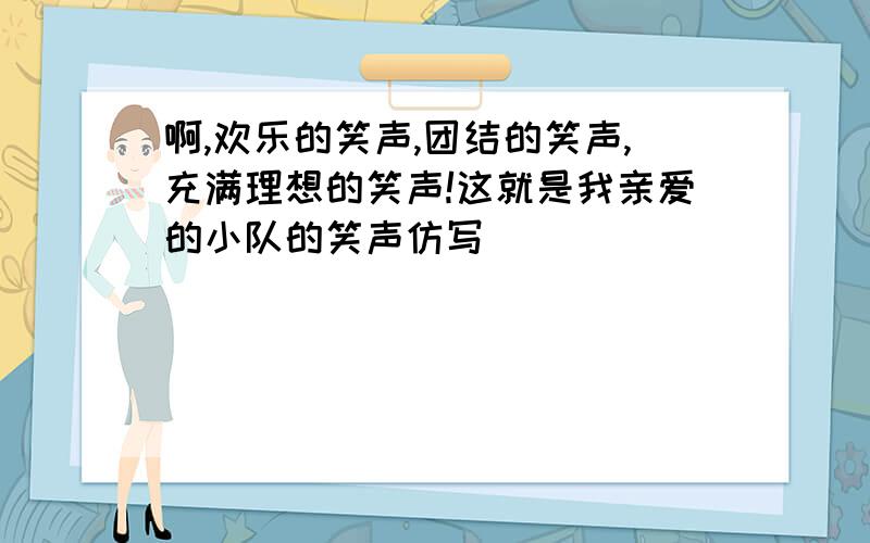 啊,欢乐的笑声,团结的笑声,充满理想的笑声!这就是我亲爱的小队的笑声仿写