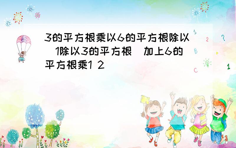 3的平方根乘以6的平方根除以(1除以3的平方根)加上6的平方根乘1 2