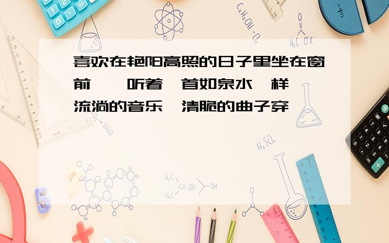 喜欢在艳阳高照的日子里坐在窗前,聆听着一首如泉水一样潺潺流淌的音乐,清脆的曲子穿