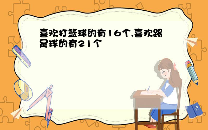 喜欢打篮球的有16个,喜欢踢足球的有21个