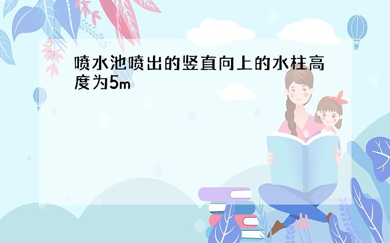 喷水池喷出的竖直向上的水柱高度为5m