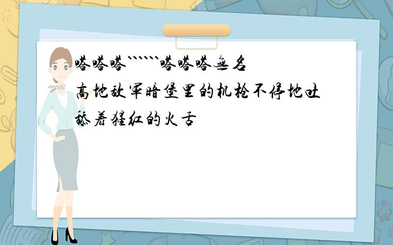 嗒嗒嗒``````嗒嗒嗒无名高地敌军暗堡里的机枪不停地吐舔着猩红的火舌