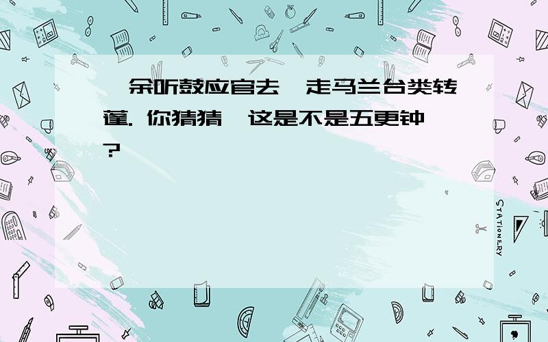 嗟余听鼓应官去,走马兰台类转蓬. 你猜猜,这是不是五更钟?