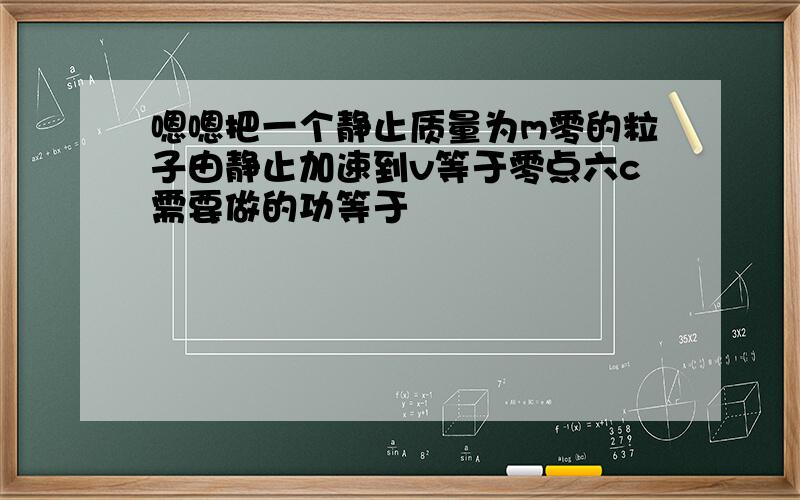 嗯嗯把一个静止质量为m零的粒子由静止加速到v等于零点六c需要做的功等于