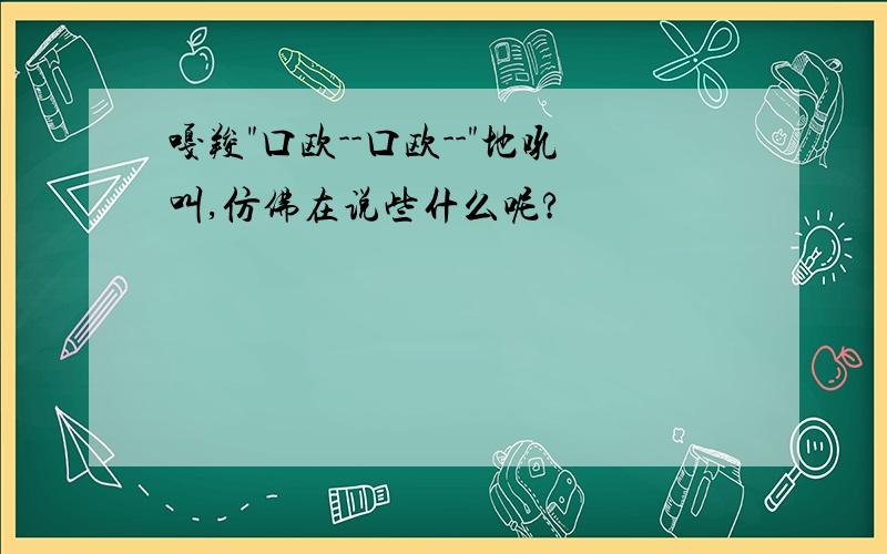 嘎羧"口欧--口欧--"地吼叫,仿佛在说些什么呢?