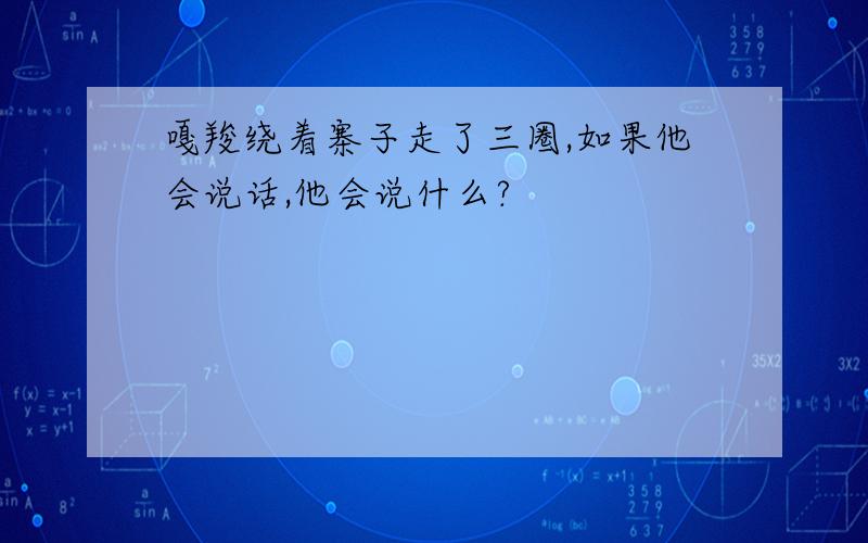 嘎羧绕着寨子走了三圈,如果他会说话,他会说什么?