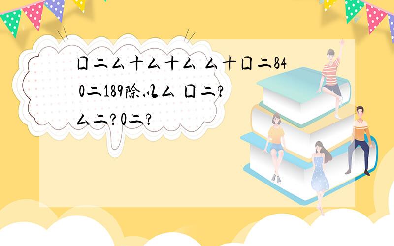 囗二厶十厶十厶 厶十囗二84 0二189除以厶 囗二? 厶二?0二?