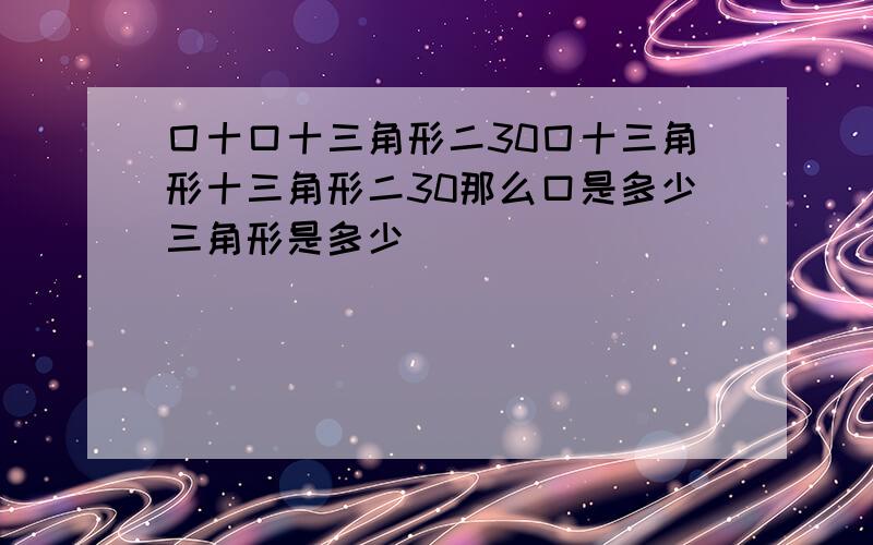 囗十口十三角形二30囗十三角形十三角形二30那么口是多少三角形是多少