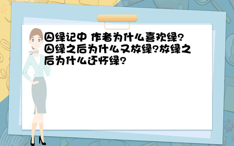 囚绿记中 作者为什么喜欢绿?囚绿之后为什么又放绿?放绿之后为什么还怀绿?