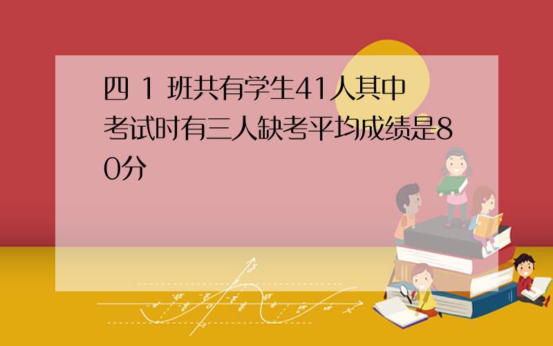 四 1 班共有学生41人其中考试时有三人缺考平均成绩是80分