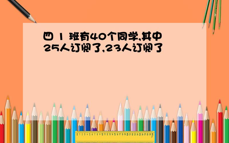 四 1 班有40个同学,其中25人订阅了,23人订阅了