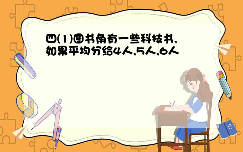 四(1)图书角有一些科技书,如果平均分给4人,5人,6人