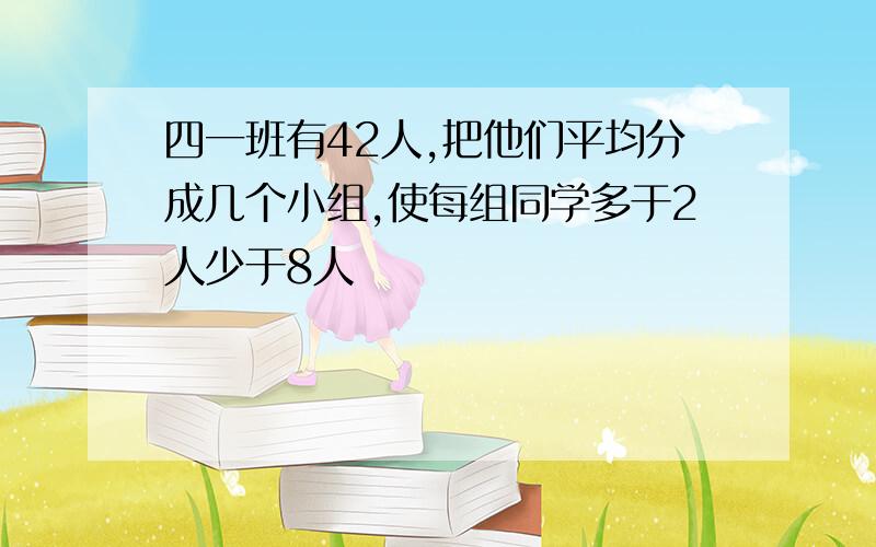 四一班有42人,把他们平均分成几个小组,使每组同学多于2人少于8人