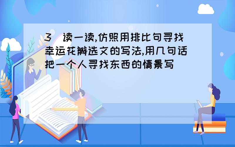 3．读一读,仿照用排比句寻找幸运花瓣选文的写法,用几句话把一个人寻找东西的情景写