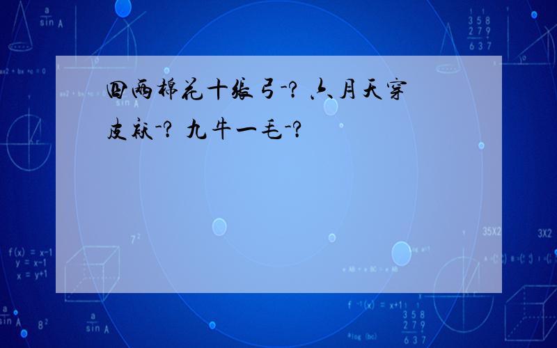 四两棉花十张弓-? 六月天穿皮袄-? 九牛一毛-?