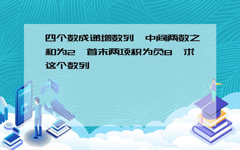 四个数成递增数列,中间两数之和为2,首末两项积为负8,求这个数列