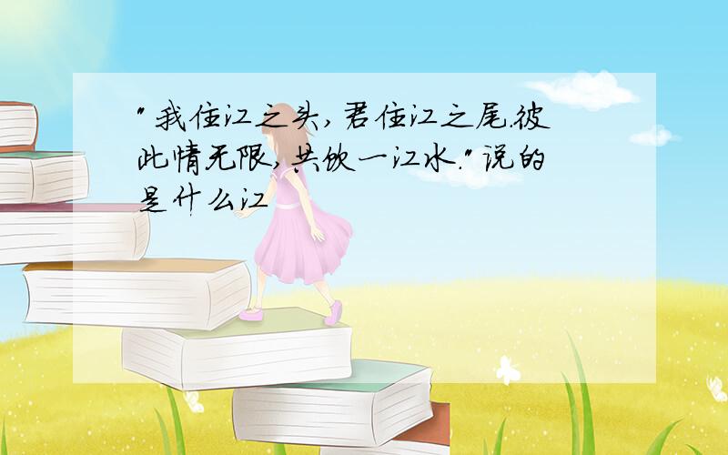 "我住江之头,君住江之尾.彼此情无限,共饮一江水."说的是什么江