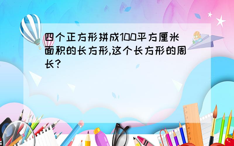 四个正方形拼成100平方厘米面积的长方形,这个长方形的周长?