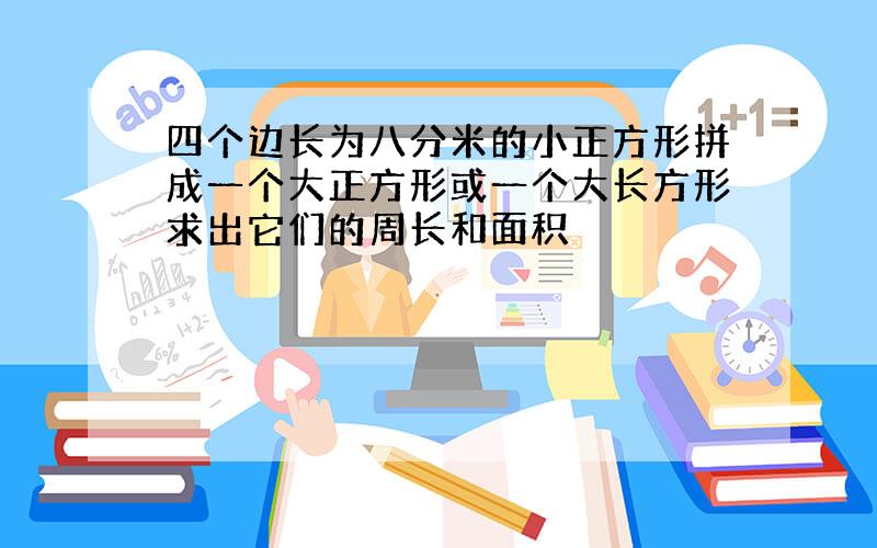 四个边长为八分米的小正方形拼成一个大正方形或一个大长方形求出它们的周长和面积