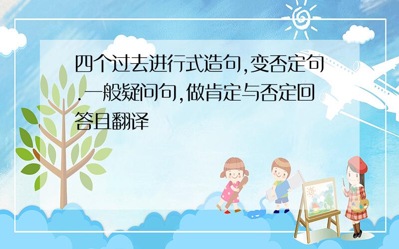 四个过去进行式造句,变否定句.一般疑问句,做肯定与否定回答且翻译