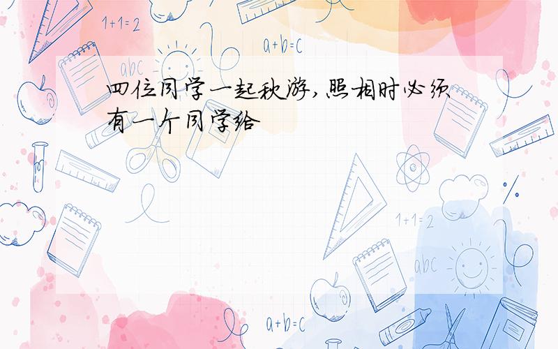 四位同学一起秋游,照相时必须有一个同学给