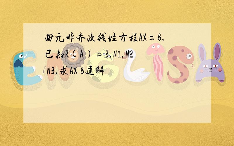 四元非齐次线性方程AX=B,已知R(A)=3,N1,N2 N3,求AX B通解