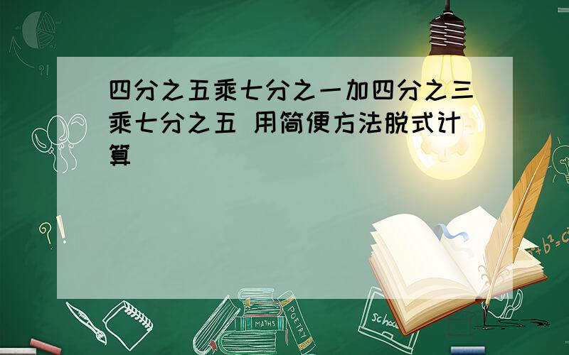 四分之五乘七分之一加四分之三乘七分之五 用简便方法脱式计算